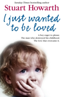 I Just Wanted to Be Loved : A Boy Eager to Please. the Man Who Destroyed His Childhood. the Love That Overcame it., Paperback Book I Just Wanted to Be Loved : A Boy Eager to Please. the Man Who Destroyed His Childhood. the Love That Overcame it., Paperback Book