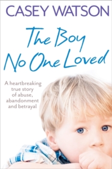 The Boy No One Loved : A Heartbreaking True Story of Abuse, Abandonment and Betrayal, Paperback Book The Boy No One Loved : A Heartbreaking True Story of Abuse, Abandonment and Betrayal, Paperback Book