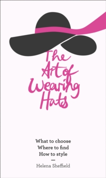 The Art of Wearing Hats : What to Choose, Where to Find, How to Style, Hardback The Art of Wearing Hats : What to Choose, Where to Find, How to Style, Hardback
