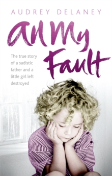 All My Fault : The True Story of a Sadistic Father and a Little Girl Left Destroyed, Paperback Book All My Fault : The True Story of a Sadistic Father and a Little Girl Left Destroyed, Paperback Book