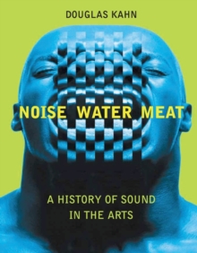 Noise, Water, Meat : A History of Voice, Sound, and Aurality in the Arts, Paperback Book Noise, Water, Meat : A History of Voice, Sound, and Aurality in the Arts, Paperback Book
