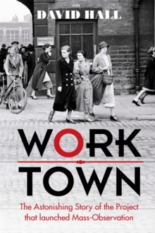 Worktown : The Astonishing Story of the Project That Launched Mass Observation, Hardback Worktown : The Astonishing Story of the Project That Launched Mass Observation, Hardback