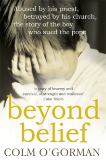 Beyond Belief : Abused by His Priest, Betrayed by His Church - The Story of the Boy Who Sued the Pope, Paperback Beyond Belief : Abused by His Priest, Betrayed by His Church - The Story of the Boy Who Sued the Pope, Paperback