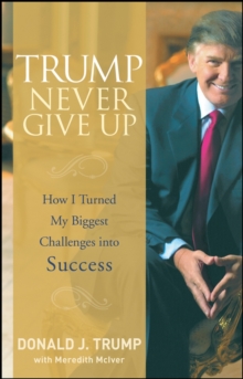 Trump - Never Give Up : How I Turned My Biggest Challenges into Success, Hardback Trump - Never Give Up : How I Turned My Biggest Challenges into Success, Hardback
