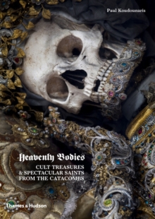 Heavenly Bodies : Cult Treasures and Spectacular Saints from the Catacombs, Hardback Book Heavenly Bodies : Cult Treasures and Spectacular Saints from the Catacombs, Hardback Book