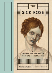 The Sick Rose : or; Disease and the Art of Medical Illustration, Hardback Book The Sick Rose : or; Disease and the Art of Medical Illustration, Hardback Book
