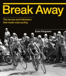 Break Away : The Heroes and Hellraisers That Made Road Cycling, Hardback Break Away : The Heroes and Hellraisers That Made Road Cycling, Hardback