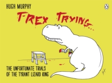 T-Rex Trying : The Unfortunate Trials of the Tyrant Lizard King, Hardback T-Rex Trying : The Unfortunate Trials of the Tyrant Lizard King, Hardback