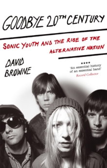 Goodbye 20Th Century : Sonic Youth and the rise of alternative nation, Paperback Book Goodbye 20Th Century : Sonic Youth and the rise of alternative nation, Paperback Book