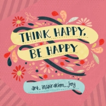 Think Happy, be Happy : Words & Art to Inspire by Over 30 Contributing Artists, Paperback Think Happy, be Happy : Words & Art to Inspire by Over 30 Contributing Artists, Paperback