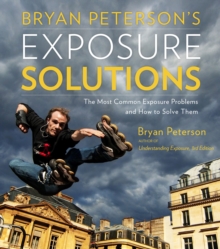 Bryan Peterson's Exposure Solutions : The Most Common Exposure Problems and How to Solve Them, Paperback Bryan Peterson's Exposure Solutions : The Most Common Exposure Problems and How to Solve Them, Paperback