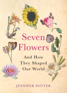 Seven Flowers : and How They Shaped Our World, Hardback Seven Flowers : and How They Shaped Our World, Hardback