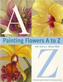 Painting Flowers from A-Z with Sherry C.Nelson, MDA : 50 Favorite Garden Flowers in Oils Step-by-Step, Paperback Book Painting Flowers from A-Z with Sherry C.Nelson, MDA : 50 Favorite Garden Flowers in Oils Step-by-Step, Paperback Book
