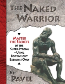The Naked Warrior : Master the Secrets of the Super-Strong, Using Bodyweight Exercises Only, Paperback The Naked Warrior : Master the Secrets of the Super-Strong, Using Bodyweight Exercises Only, Paperback