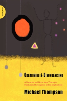 Organising and Disorganising : A Dynamic and Non-linear Theory of Institutional Emergence and Its Implications, Paperback Book Organising and Disorganising : A Dynamic and Non-linear Theory of Institutional Emergence and Its Implications, Paperback Book
