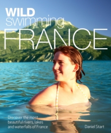 Wild Swimming France : Discover the Most Beautiful Rivers, Lakes and Waterfalls of France, Paperback Wild Swimming France : Discover the Most Beautiful Rivers, Lakes and Waterfalls of France, Paperback