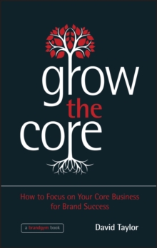 Grow the Core : How to Focus on Your Core Business for Brand Success, Hardback Book Grow the Core : How to Focus on Your Core Business for Brand Success, Hardback Book