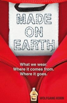Made on Earth : What We Wear, Where it Comes from, Where it Goes, Paperback Made on Earth : What We Wear, Where it Comes from, Where it Goes, Paperback