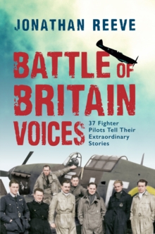 Battle of Britain Voices : 37 Fighter Pilots Tell Their Extraordinary Stories, Hardback Battle of Britain Voices : 37 Fighter Pilots Tell Their Extraordinary Stories, Hardback