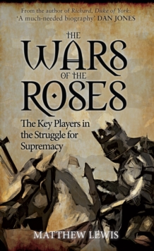 The Wars of the Roses : The Key Players in the Struggle for Supremacy, Paperback The Wars of the Roses : The Key Players in the Struggle for Supremacy, Paperback