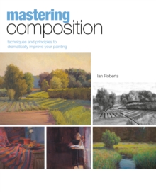 Mastering Composition : Techniques and Principles to Dramatically Improve Your Painting, Hardback Mastering Composition : Techniques and Principles to Dramatically Improve Your Painting, Hardback