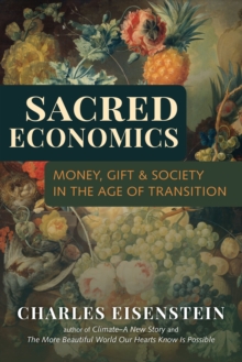 Sacred Economics : Money, Gift, and Society in the Age of Transition, Paperback Sacred Economics : Money, Gift, and Society in the Age of Transition, Paperback