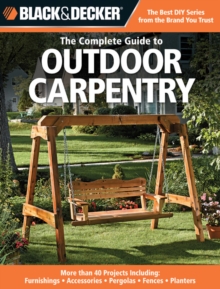 The Complete Guide to Outdoor Carpentry (Black & Decker) : More Than 40 Projects Including: Furnishings - Accessories - Pergolas - Fences - Planters, Paperback Book The Complete Guide to Outdoor Carpentry (Black & Decker) : More Than 40 Projects Including: Furnishings - Accessories - Pergolas - Fences - Planters, Paperback Book