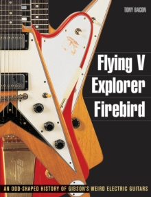 Tony Bacon : Flying V, Explorer, Firebird - an Odd-Shaped History of Gibson's Weird Electric Guitars, Paperback Tony Bacon : Flying V, Explorer, Firebird - an Odd-Shaped History of Gibson's Weird Electric Guitars, Paperback