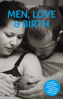 Men, Love & Birth : The Book About Being Present at Birth That Your Pregnant Lover Wants You to Read, Paperback Book Men, Love & Birth : The Book About Being Present at Birth That Your Pregnant Lover Wants You to Read, Paperback Book