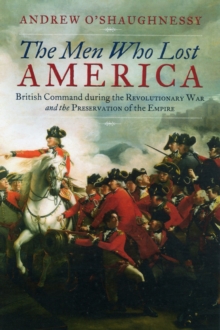 The Men Who Lost America : British Command During the Revolutionary War and the Preservation of the Empire, Hardback Book The Men Who Lost America : British Command During the Revolutionary War and the Preservation of the Empire, Hardback Book