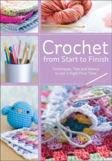 Crochet from Start to Finish : Techniques, Tips and Advice to Get it Right First Time, Paperback Book Crochet from Start to Finish : Techniques, Tips and Advice to Get it Right First Time, Paperback Book