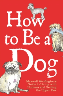 How to Be a Dog : Maxwell Woofington's Guide to Living with Humans and Getting the Upper Paw, Hardback Book How to Be a Dog : Maxwell Woofington's Guide to Living with Humans and Getting the Upper Paw, Hardback Book