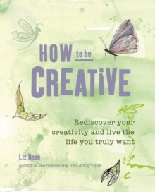 How to be Creative : Rediscover Your Inner Creativity and Live the Life You Truly Want, Paperback How to be Creative : Rediscover Your Inner Creativity and Live the Life You Truly Want, Paperback