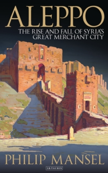 Aleppo : The Rise and Fall of Syria's Great Merchant City, Hardback Book Aleppo : The Rise and Fall of Syria's Great Merchant City, Hardback Book