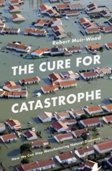 The Cure for Catastrophe : How We Can Stop Manufacturing Natural Disasters, Hardback The Cure for Catastrophe : How We Can Stop Manufacturing Natural Disasters, Hardback
