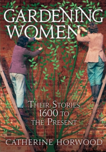 Gardening Women : Their Stories From 1600 to the Present, Hardback Book Gardening Women : Their Stories From 1600 to the Present, Hardback Book