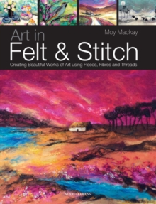Art in Felt and Stitch : Creating Beautiful Works of Art Using Fleece, Fibres and Threads, Paperback Art in Felt and Stitch : Creating Beautiful Works of Art Using Fleece, Fibres and Threads, Paperback