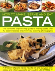 How to Make, Serve and Eat Pasta : The Complete Step-by-step Guide to Making Pasta, with 30 Classic Recipes, Paperback How to Make, Serve and Eat Pasta : The Complete Step-by-step Guide to Making Pasta, with 30 Classic Recipes, Paperback