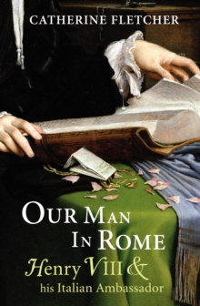 Our Man in Rome : Henry VIII and His Italian Ambassador, Hardback Our Man in Rome : Henry VIII and His Italian Ambassador, Hardback