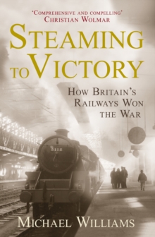 Steaming to Victory : How Britain's Railways Won the War, Hardback Steaming to Victory : How Britain's Railways Won the War, Hardback
