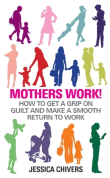 Mothers Work! : How to Get a Grip on Guilt and Make a Smooth Return to Work, Paperback Mothers Work! : How to Get a Grip on Guilt and Make a Smooth Return to Work, Paperback