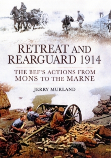 Retreat and Rearguard 1914 : The BEF's Actions from Mons to the Marne, Hardback Book Retreat and Rearguard 1914 : The BEF's Actions from Mons to the Marne, Hardback Book