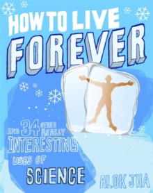 How to Live Forever : And 34 Other Really Interesting Uses of Science, Hardback Book How to Live Forever : And 34 Other Really Interesting Uses of Science, Hardback Book