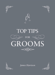 Top Tips for Grooms : From Invites and Speeches to the Best Man and the Stag Night, the Complete Wedding Guide, Hardback Book Top Tips for Grooms : From Invites and Speeches to the Best Man and the Stag Night, the Complete Wedding Guide, Hardback Book