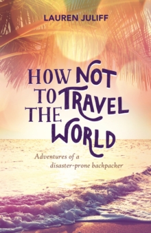 How Not to Travel the World : Adventures of a Disaster-Prone Backpacker, Paperback How Not to Travel the World : Adventures of a Disaster-Prone Backpacker, Paperback