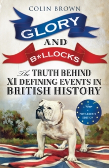Glory & B*Llocks : The Truth Behind Ten Defining Events in British History - And the Half-Truths, Lies, Mistakes and What We Really Just Don't Know About Brexit, Paperback Glory & B*Llocks : The Truth Behind Ten Defining Events in British History - And the Half-Truths, Lies, Mistakes and What We Really Just Don't Know About Brexit, Paperback