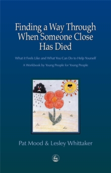 Finding a Way Through When Someone Close Has Died : What it Feels Like and What You Can Do to Help Yourself - A Workbook by Young People for Young People, Paperback Finding a Way Through When Someone Close Has Died : What it Feels Like and What You Can Do to Help Yourself - A Workbook by Young People for Young People, Paperback