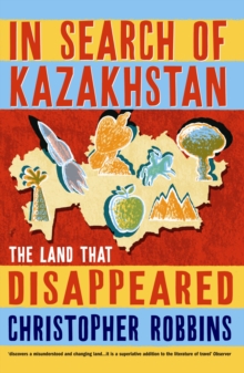 In Search of Kazakhstan : The Land That Disappeared, Paperback In Search of Kazakhstan : The Land That Disappeared, Paperback