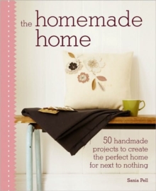 The Homemade Home : 50 Handmade Projects to Create the Perfect Home for Next to Nothing, Hardback The Homemade Home : 50 Handmade Projects to Create the Perfect Home for Next to Nothing, Hardback