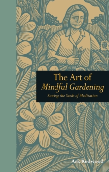 The Art of Mindful Gardening : Sowing the Seeds of Meditation, Hardback The Art of Mindful Gardening : Sowing the Seeds of Meditation, Hardback